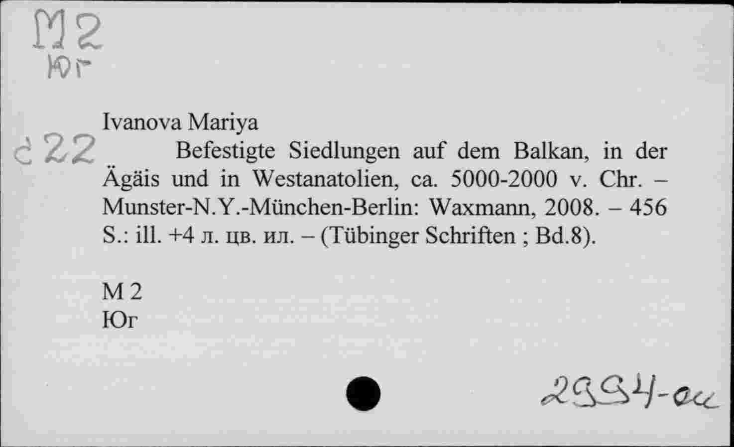 ﻿И2
Юг
Ivanova Mariya
Befestigte Siedlungen auf dem Balkan, in der Ägäis und in Westanatolien, ca. 5000-2000 v. Chr. -Munster-N.Y.-München-Berlin: Waxmann, 2008. - 456 S.: ill. +4 л. ЦБ. ил. - (Tübinger Schriften ; Bd.8).
М2
Юг
